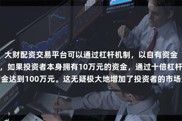 大财配资交易平台可以通过杠杆机制，以自有资金的十倍进行投