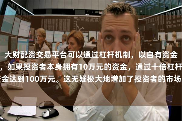 大财配资交易平台可以通过杠杆机制，以自有资金的十倍进行投