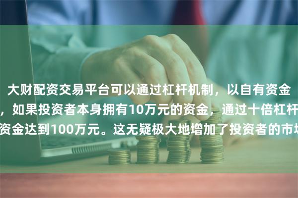 大财配资交易平台可以通过杠杆机制，以自有资金的十倍进行投