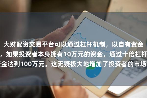 大财配资交易平台可以通过杠杆机制，以自有资金的十倍进行投