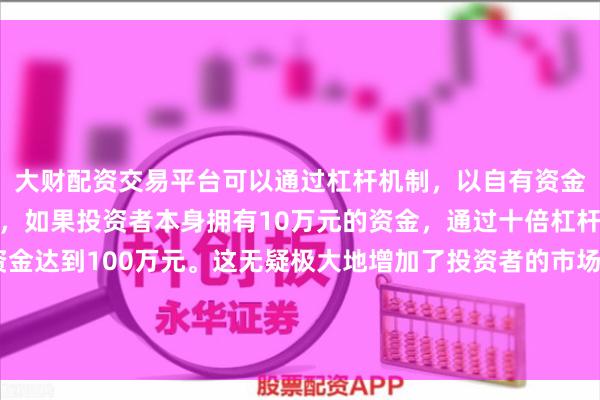 大财配资交易平台可以通过杠杆机制，以自有资金的十倍进行投