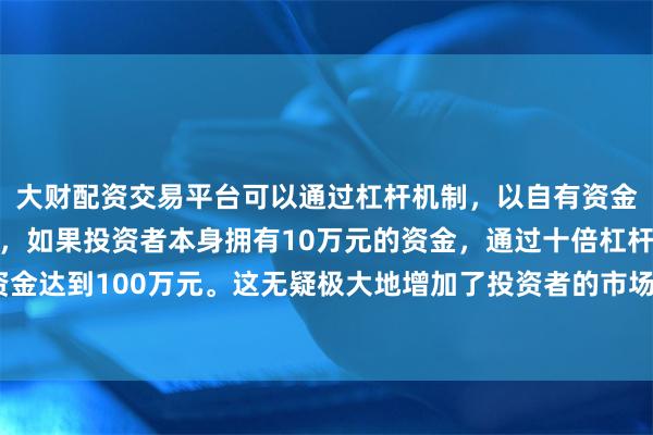 大财配资交易平台可以通过杠杆机制，以自有资金的十倍进行投