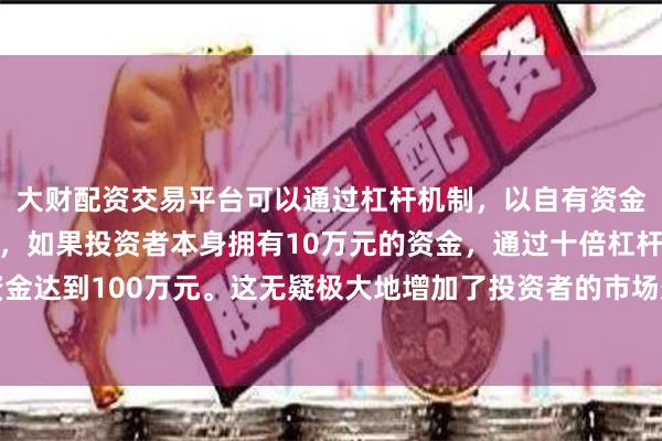 大财配资交易平台可以通过杠杆机制，以自有资金的十倍进行投