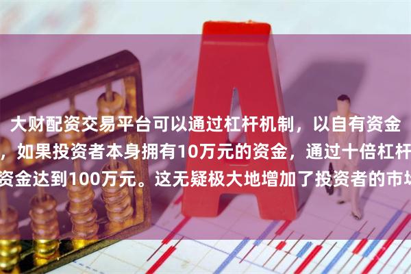 大财配资交易平台可以通过杠杆机制，以自有资金的十倍进行投资。例如，如果投资者本身拥有10万元的资金，通过十倍杠杆，他们可以操作的资金达到100万元。这无疑极大地增加了投资者的市场影响力和潜在收益。云汉芯城采用‘西医’质检模式