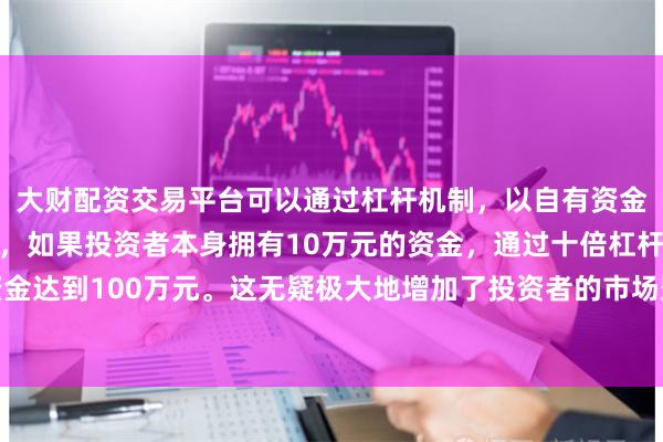 大财配资交易平台可以通过杠杆机制,以自有资金的十倍进行投资。例如,如果投资者本身拥有10万元的资金,通过十倍杠杆,他们可以操作的资金达到100万元。这无疑极大地增加了投资者的市场影响力和潜在收益。煤炭、保险、港口航运等板块涨幅居前