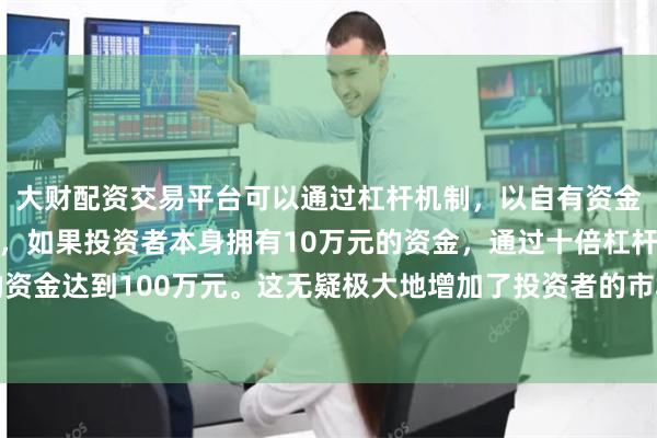 大财配资交易平台可以通过杠杆机制，以自有资金的十倍进行投