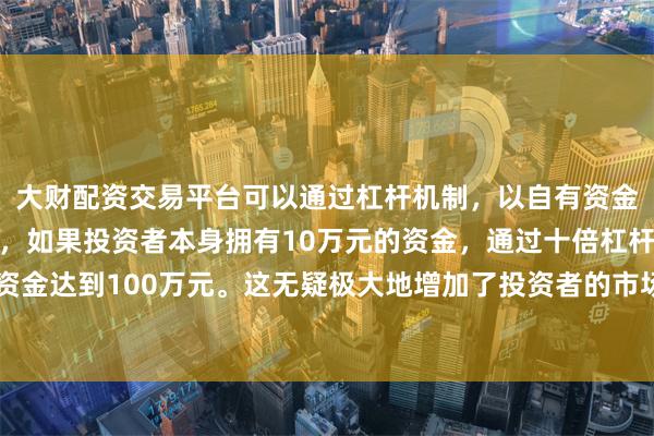 大财配资交易平台可以通过杠杆机制,以自有资金的十倍进行投资。例如,如果投资者本身拥有10万元的资金,通过十倍杠杆,他们可以操作的资金达到100万元。这无疑极大地增加了投资者的市场影响力和潜在收益。”但对于具体的投资金额