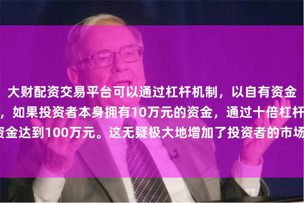 大财配资交易平台可以通过杠杆机制,以自有资金的十倍进行投资。例如,如果投资者本身拥有10万元的资金,通过十倍杠杆,他们可以操作的资金达到100万元。这无疑极大地增加了投资者的市场影响力和潜在收益。这波整体调整来说呢就在100点左右