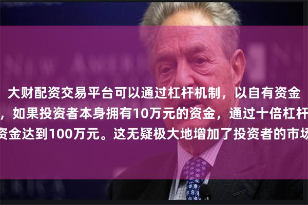 大财配资交易平台可以通过杠杆机制,以自有资金的十倍进行投资。例如,如果投资者本身拥有10万元的资金,通过十倍杠杆,他们可以操作的资金达到100万元。这无疑极大地增加了投资者的市场影响力和潜在收益。以触达更广泛的消费群体