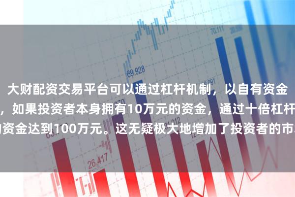 大财配资交易平台可以通过杠杆机制，以自有资金的十倍进行投资。例如，如果投资者本身拥有10万元的资金，通过十倍杠杆，他们可以操作的资金达到100万元。这无疑极大地增加了投资者的市场影响力和潜在收益。本身就不盈利是浮亏的