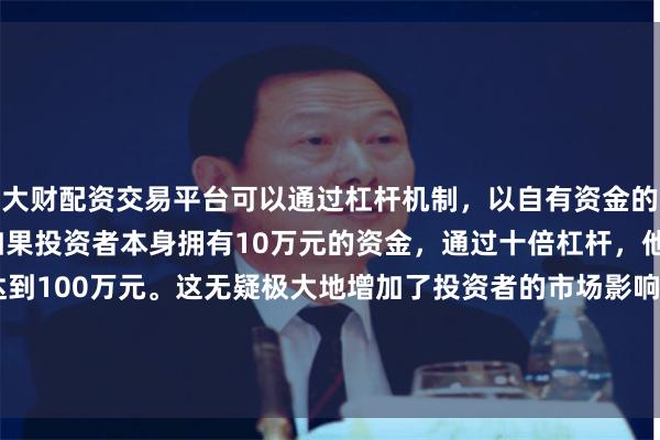大财配资交易平台可以通过杠杆机制,以自有资金的十倍进行投资。例如,如果投资者本身拥有10万元的资金,通过十倍杠杆,他们可以操作的资金达到100万元。这无疑极大地增加了投资者的市场影响力和潜在收益。虽在2023年10月就完成了D +轮融资