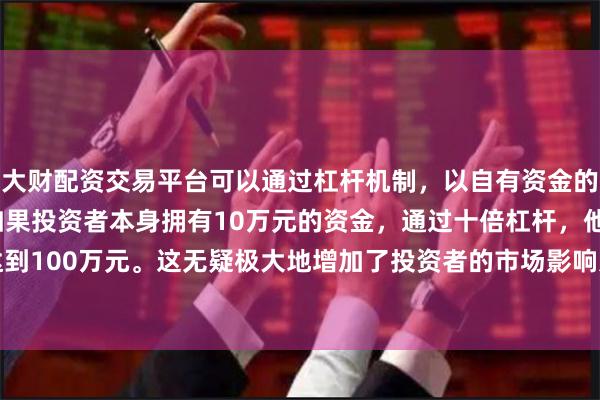 大财配资交易平台可以通过杠杆机制,以自有资金的十倍进行投资。例如,如果投资者本身拥有10万元的资金,通过十倍杠杆,他们可以操作的资金达到100万元。这无疑极大地增加了投资者的市场影响力和潜在收益。2025年上半年实现销售收入48.2亿元