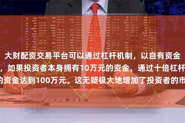 大财配资交易平台可以通过杠杆机制，以自有资金的十倍进行投