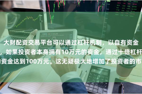 大财配资交易平台可以通过杠杆机制，以自有资金的十倍进行投
