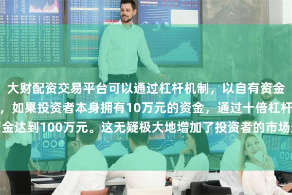 大财配资交易平台可以通过杠杆机制，以自有资金的十倍进行投