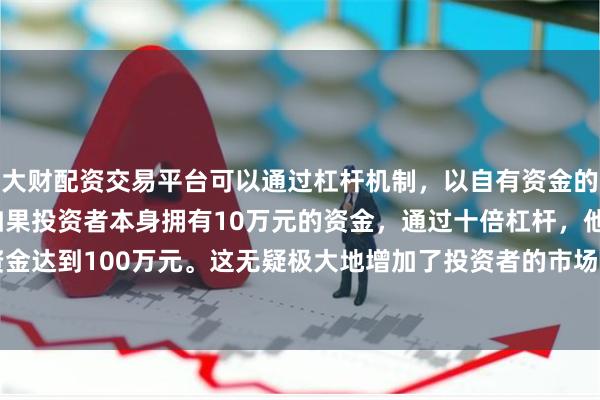 大财配资交易平台可以通过杠杆机制，以自有资金的十倍进行投资。例如，如果投资者本身拥有10万元的资金，通过十倍杠杆，他们可以操作的资金达到100万元。这无疑极大地增加了投资者的市场影响力和潜在收益。294.72万元(含印花税