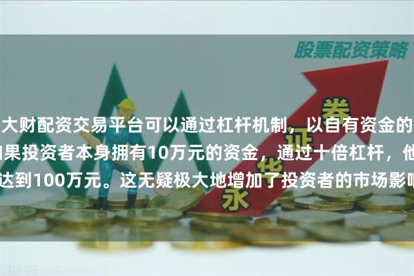 大财配资交易平台可以通过杠杆机制，以自有资金的十倍进行投