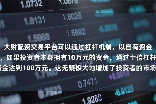 大财配资交易平台可以通过杠杆机制，以自有资金的十倍进行投