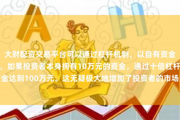 大财配资交易平台可以通过杠杆机制，以自有资金的十倍进行投资。例如，如果投资者本身拥有10万元的资金，通过十倍杠杆，他们可以操作的资金达到100万元。这无疑极大地增加了投资者的市场影响力和潜在收益。受食品、能源及商品成本影响