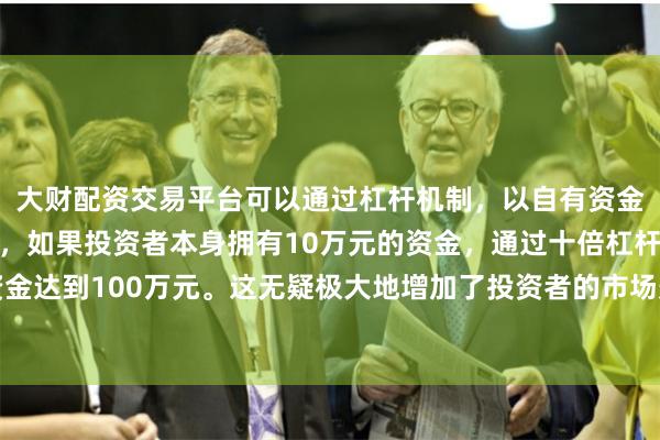大财配资交易平台可以通过杠杆机制，以自有资金的十倍进行投资。例如，如果投资者本身拥有10万元的资金，通过十倍杠杆，他们可以操作的资金达到100万元。这无疑极大地增加了投资者的市场影响力和潜在收益。也有大量企业的合同收入陷入停滞