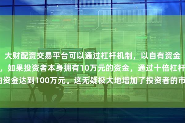 大财配资交易平台可以通过杠杆机制，以自有资金的十倍进行投