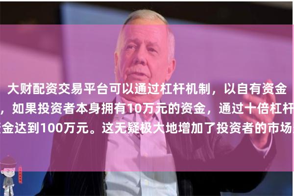 大财配资交易平台可以通过杠杆机制，以自有资金的十倍进行投