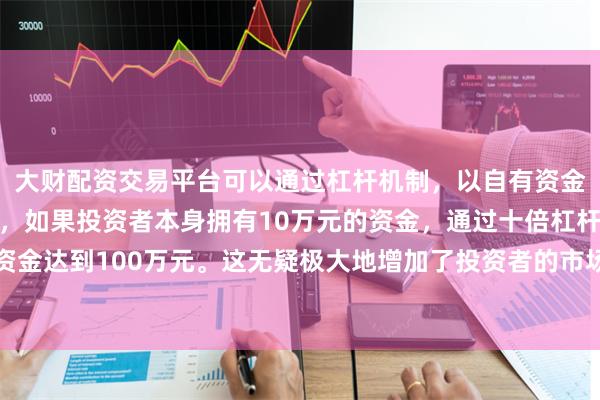大财配资交易平台可以通过杠杆机制，以自有资金的十倍进行投
