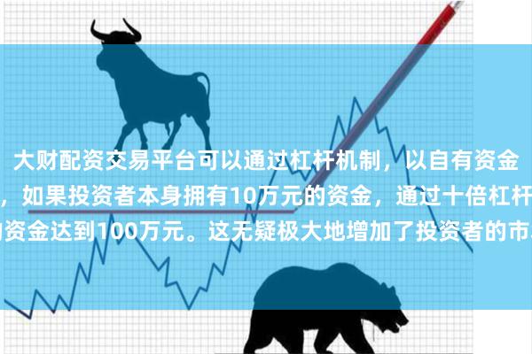 大财配资交易平台可以通过杠杆机制，以自有资金的十倍进行投