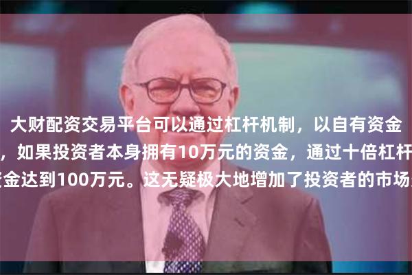 大财配资交易平台可以通过杠杆机制，以自有资金的十倍进行投资。例如，如果投资者本身拥有10万元的资金，通过十倍杠杆，他们可以操作的资金达到100万元。这无疑极大地增加了投资者的市场影响力和潜在收益。中方愿与韩方共同落实好两国领导人重要共识