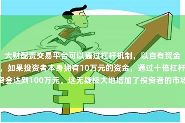 大财配资交易平台可以通过杠杆机制，以自有资金的十倍进行投