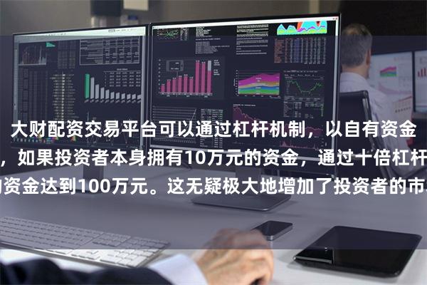 大财配资交易平台可以通过杠杆机制，以自有资金的十倍进行投