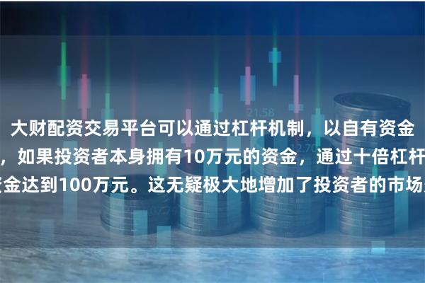大财配资交易平台可以通过杠杆机制，以自有资金的十倍进行投