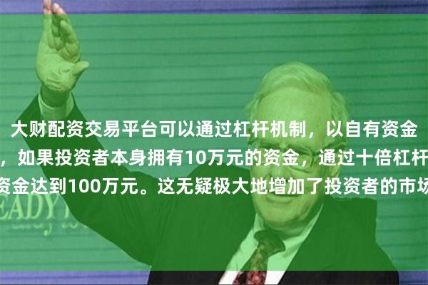 大财配资交易平台可以通过杠杆机制，以自有资金的十倍进行投资。例如，如果投资者本身拥有10万元的资金，通过十倍杠杆，他们可以操作的资金达到100万元。这无疑极大地增加了投资者的市场影响力和潜在收益。AI转型是阿联酋现阶段经济和工业发展中的重要目标