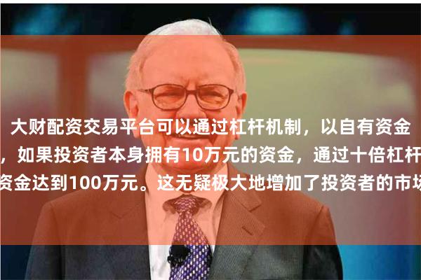 大财配资交易平台可以通过杠杆机制，以自有资金的十倍进行投