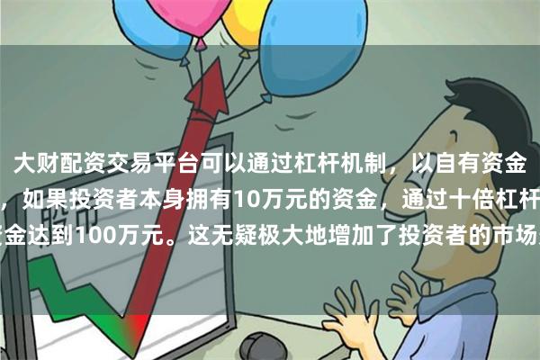 大财配资交易平台可以通过杠杆机制，以自有资金的十倍进行投