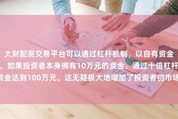 大财配资交易平台可以通过杠杆机制，以自有资金的十倍进行投