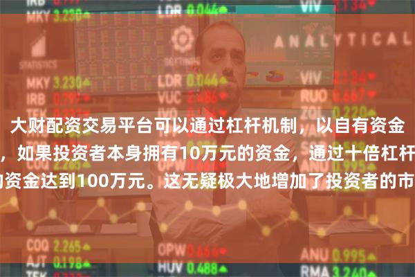 大财配资交易平台可以通过杠杆机制，以自有资金的十倍进行投