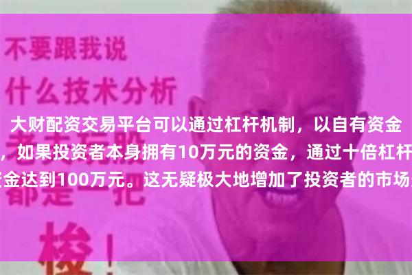 大财配资交易平台可以通过杠杆机制，以自有资金的十倍进行投