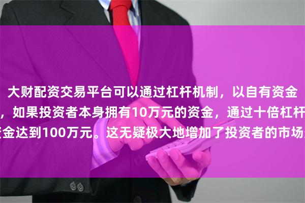 大财配资交易平台可以通过杠杆机制，以自有资金的十倍进行投