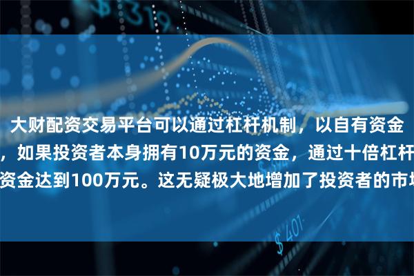 大财配资交易平台可以通过杠杆机制，以自有资金的十倍进行投资。例如，如果投资者本身拥有10万元的资金，通过十倍杠杆，他们可以操作的资金达到100万元。这无疑极大地增加了投资者的市场影响力和潜在收益。货物贸易顺差2695亿美元