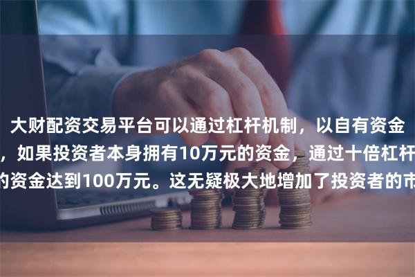 大财配资交易平台可以通过杠杆机制，以自有资金的十倍进行投资。例如，如果投资者本身拥有10万元的资金，通过十倍杠杆，他们可以操作的资金达到100万元。这无疑极大地增加了投资者的市场影响力和潜在收益。当月出口2.17万亿元