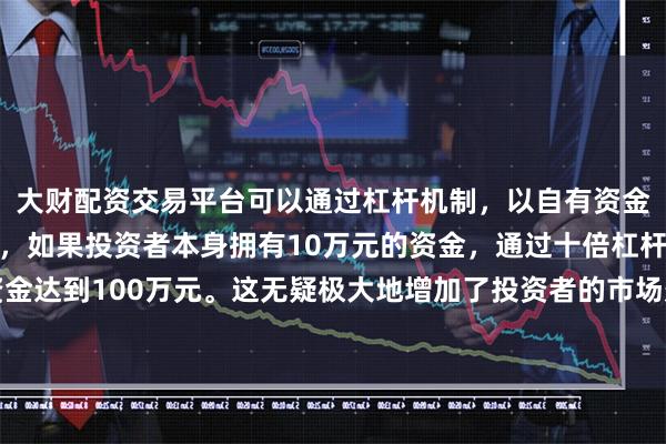 大财配资交易平台可以通过杠杆机制，以自有资金的十倍进行投资。例如，如果投资者本身拥有10万元的资金，通过十倍杠杆，他们可以操作的资金达到100万元。这无疑极大地增加了投资者的市场影响力和潜在收益。完成了现金资产的原始积累