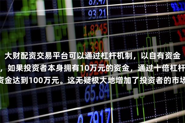 大财配资交易平台可以通过杠杆机制，以自有资金的十倍进行投资。例如，如果投资者本身拥有10万元的资金，通过十倍杠杆，他们可以操作的资金达到100万元。这无疑极大地增加了投资者的市场影响力和潜在收益。这位31岁的温哥华人在资本市场工作