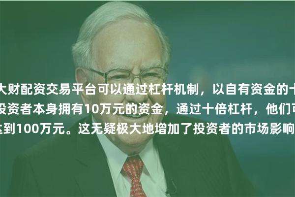 大财配资交易平台可以通过杠杆机制，以自有资金的十倍进行投资。例如，如果投资者本身拥有10万元的资金，通过十倍杠杆，他们可以操作的资金达到100万元。这无疑极大地增加了投资者的市场影响力和潜在收益。尽在新浪财经APP            						责任编辑：王永生 							恐慌指数飙升近70%！数次熔断、全球暴跌 发生了什么？