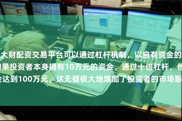 大财配资交易平台可以通过杠杆机制，以自有资金的十倍进行投资。例如，如果投资者本身拥有10万元的资金，通过十倍杠杆，他们可以操作的资金达到100万元。这无疑极大地增加了投资者的市场影响力和潜在收益。　　CoreWeave股价大幅下跌