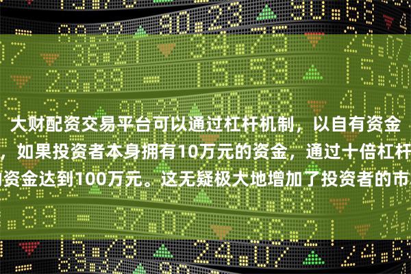 大财配资交易平台可以通过杠杆机制，以自有资金的十倍进行投资。例如，如果投资者本身拥有10万元的资金，通过十倍杠杆，他们可以操作的资金达到100万元。这无疑极大地增加了投资者的市场影响力和潜在收益。　　软银计划将套现所得用于多项举措