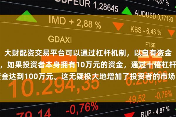 大财配资交易平台可以通过杠杆机制，以自有资金的十倍进行投资。例如，如果投资者本身拥有10万元的资金，通过十倍杠杆，他们可以操作的资金达到100万元。这无疑极大地增加了投资者的市场影响力和潜在收益。为千行百业转型升级注入动能