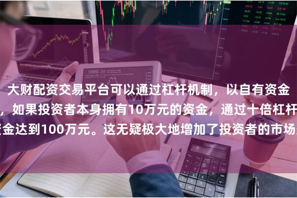 大财配资交易平台可以通过杠杆机制，以自有资金的十倍进行投资。例如，如果投资者本身拥有10万元的资金，通过十倍杠杆，他们可以操作的资金达到100万元。这无疑极大地增加了投资者的市场影响力和潜在收益。包括整车及核心零部件的生产制造等